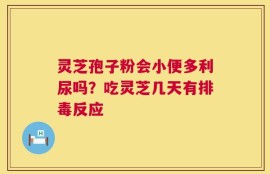 灵芝孢子粉会小便多利尿吗？吃灵芝几天有排毒反应