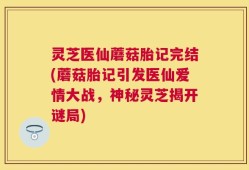 灵芝医仙蘑菇胎记完结(蘑菇胎记引发医仙爱情大战，神秘灵芝揭开谜局)