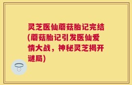 灵芝医仙蘑菇胎记完结(蘑菇胎记引发医仙爱情大战，神秘灵芝揭开谜局)