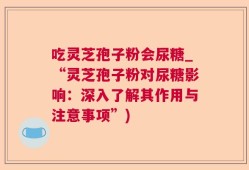 吃灵芝孢子粉会尿糖_“灵芝孢子粉对尿糖影响：深入了解其作用与注意事项”)