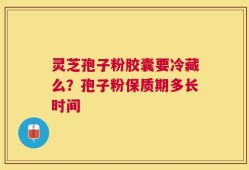 灵芝孢子粉胶囊要冷藏么？孢子粉保质期多长时间