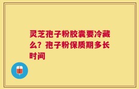 灵芝孢子粉胶囊要冷藏么？孢子粉保质期多长时间