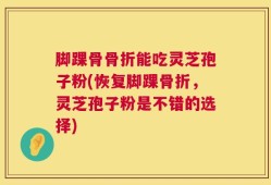 脚踝骨骨折能吃灵芝孢子粉(恢复脚踝骨折，灵芝孢子粉是不错的选择)