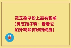 灵芝孢子粉上面有粉嘛(灵芝孢子粉：看看它的外观如何辨别纯度)