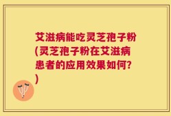 艾滋病能吃灵芝孢子粉(灵芝孢子粉在艾滋病患者的应用效果如何？)