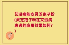 艾滋病能吃灵芝孢子粉(灵芝孢子粉在艾滋病患者的应用效果如何？)