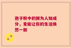 孢子粉中的鲜为人知成分，竟能让你的生活焕然一新