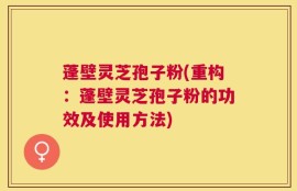 蓬壁灵芝孢子粉(重构：蓬壁灵芝孢子粉的功效及使用方法)