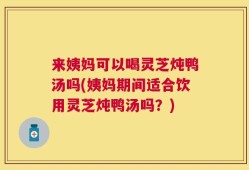 来姨妈可以喝灵芝炖鸭汤吗(姨妈期间适合饮用灵芝炖鸭汤吗？)