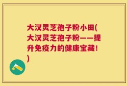 大汉灵芝孢子粉小田(大汉灵芝孢子粉——提升免疫力的健康宝藏！)