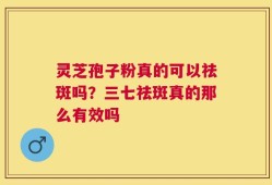 灵芝孢子粉真的可以祛斑吗？三七祛斑真的那么有效吗