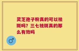 灵芝孢子粉真的可以祛斑吗？三七祛斑真的那么有效吗