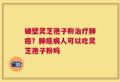 破壁灵芝孢子粉治疗肺癌？肺癌病人可以吃灵芝孢子粉吗