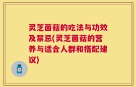灵芝菌菇的吃法与功效及禁忌(灵芝菌菇的营养与适合人群和搭配建议)