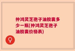 仲鸿灵芝孢子油胶囊多少一瓶(仲鸿灵芝孢子油胶囊价格表)