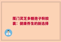厦门灵芝多糖孢子粉胶囊：健康养生的新选择