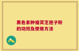 黑色素肿瘤灵芝孢子粉的功效及使用方法