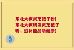 东北大叔灵芝孢子粉(东北大叔研发灵芝孢子粉，滋补佳品助健康)