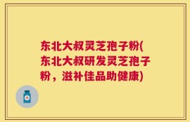 东北大叔灵芝孢子粉(东北大叔研发灵芝孢子粉，滋补佳品助健康)