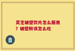 灵芝破壁饮片怎么服用？破壁粉该怎么吃
