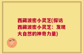 西藏波密小灵芝(探访西藏波密小灵芝：发现大自然的神奇力量)