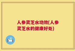 人参灵芝水功效(人参灵芝水的健康好处)