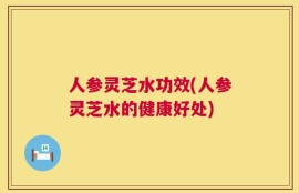 人参灵芝水功效(人参灵芝水的健康好处)