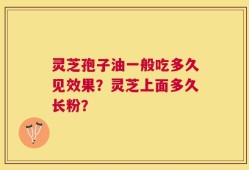 灵芝孢子油一般吃多久见效果？灵芝上面多久长粉？