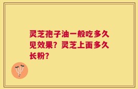 灵芝孢子油一般吃多久见效果？灵芝上面多久长粉？