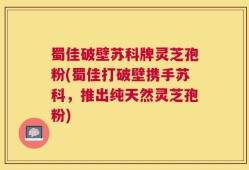 蜀佳破壁苏科牌灵芝孢粉(蜀佳打破壁携手苏科，推出纯天然灵芝孢粉)