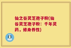 仙之谷灵芝孢子粉(仙谷灵芝孢子粉：千年灵药，修身养性)