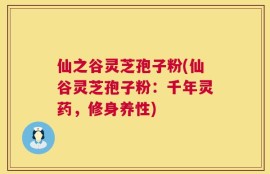 仙之谷灵芝孢子粉(仙谷灵芝孢子粉：千年灵药，修身养性)