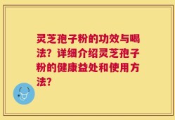 灵芝孢子粉的功效与喝法？详细介绍灵芝孢子粉的健康益处和使用方法？