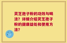 灵芝孢子粉的功效与喝法？详细介绍灵芝孢子粉的健康益处和使用方法？