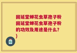 固延堂蝉花虫草孢子粉固延堂蝉花虫草孢子粉的功效及用途是什么？)