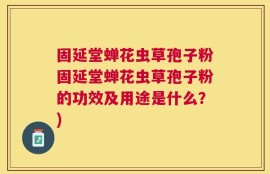 固延堂蝉花虫草孢子粉固延堂蝉花虫草孢子粉的功效及用途是什么？)