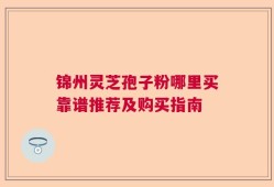 锦州灵芝孢子粉哪里买靠谱推荐及购买指南
