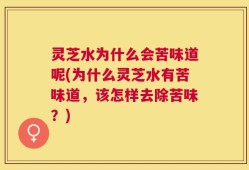灵芝水为什么会苦味道呢(为什么灵芝水有苦味道，该怎样去除苦味？)