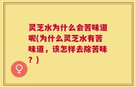 灵芝水为什么会苦味道呢(为什么灵芝水有苦味道，该怎样去除苦味？)