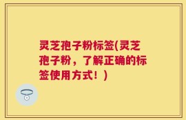 灵芝孢子粉标签(灵芝孢子粉，了解正确的标签使用方式！)