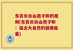 东百长白山孢子粉的视频(东百长白山孢子粉：蕴含大自然的健康能量)
