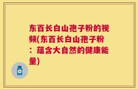 东百长白山孢子粉的视频(东百长白山孢子粉：蕴含大自然的健康能量)