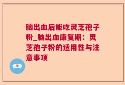 脑出血后能吃灵芝孢子粉_脑出血康复期：灵芝孢子粉的适用性与注意事项