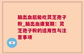 脑出血后能吃灵芝孢子粉_脑出血康复期：灵芝孢子粉的适用性与注意事项
