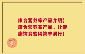 康合营养家产品介绍(康合营养家产品，让健康饮食变得简单易行)