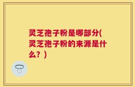 灵芝孢子粉是哪部分(灵芝孢子粉的来源是什么？)