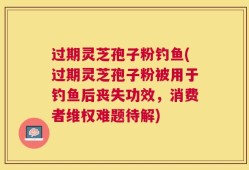 过期灵芝孢子粉钓鱼(过期灵芝孢子粉被用于钓鱼后丧失功效，消费者维权难题待解)