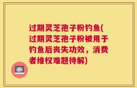 过期灵芝孢子粉钓鱼(过期灵芝孢子粉被用于钓鱼后丧失功效，消费者维权难题待解)