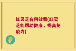 红灵芝有何效果(红灵芝能帮助健康，提高免疫力)
