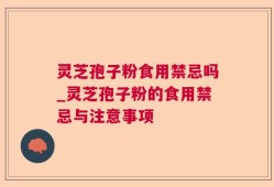 灵芝孢子粉食用禁忌吗_灵芝孢子粉的食用禁忌与注意事项